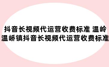 抖音长视频代运营收费标准 温岭温峤镇抖音长视频代运营收费标准是什么